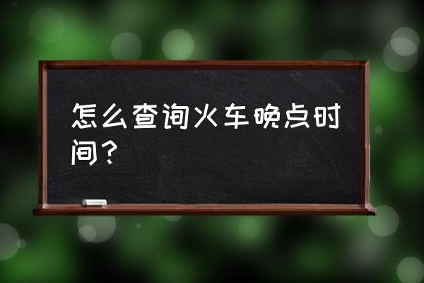 火车晚点怎么查询准确时间 怎么查询火车晚点时间？