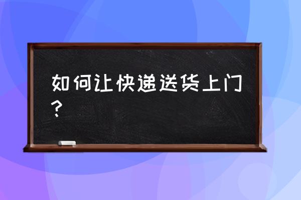 怎么让快递送货上门 如何让快递送货上门？