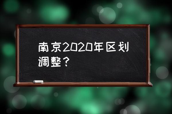 2020南京区划调整 南京2020年区划调整？