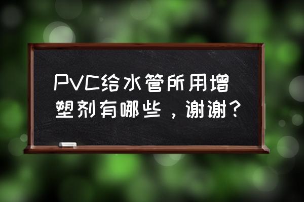 pvc常用增塑剂 PVC给水管所用增塑剂有哪些，谢谢？