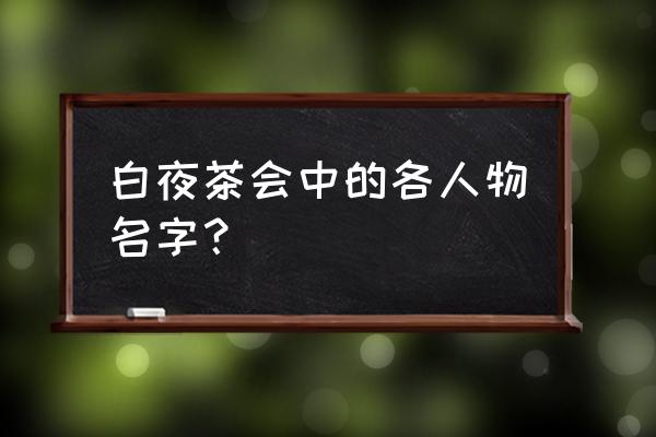 白夜茶会全人物 白夜茶会中的各人物名字？