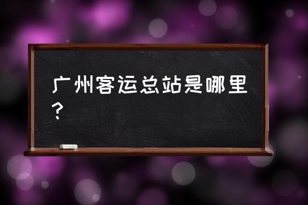 广州市汽车站 广州客运总站是哪里？