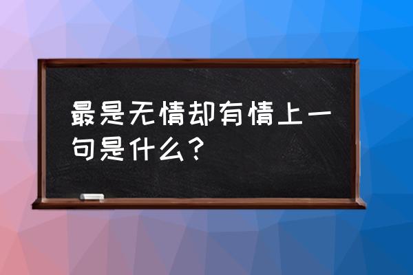 却有情的上一句是什么 最是无情却有情上一句是什么？