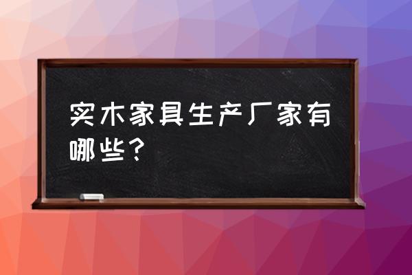 实木定制工厂 实木家具生产厂家有哪些？