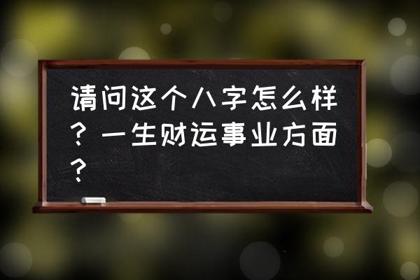 命中富贵发财的八字 请问这个八字怎么样？一生财运事业方面？