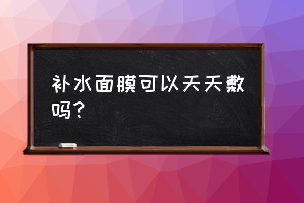 补水面膜可以天天用吗 补水面膜可以天天敷吗？