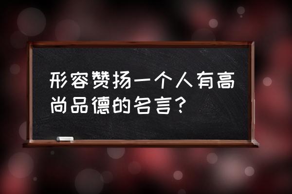 赞美品德高尚的名言 形容赞扬一个人有高尚品德的名言？