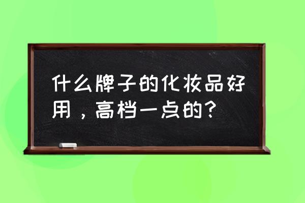 那牌子化妆品好 什么牌子的化妆品好用，高档一点的？