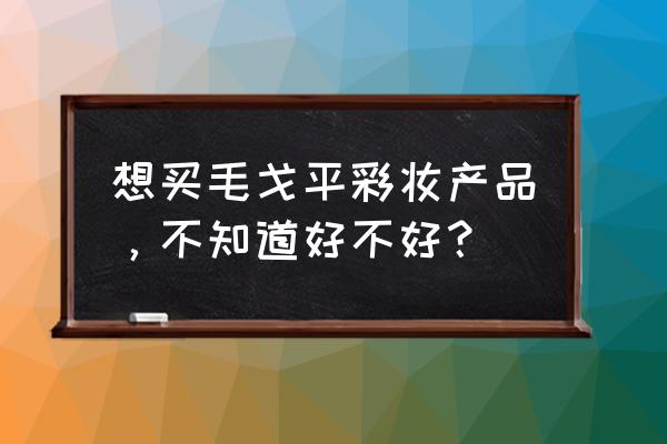 毛戈平的彩妆好不好 想买毛戈平彩妆产品，不知道好不好？