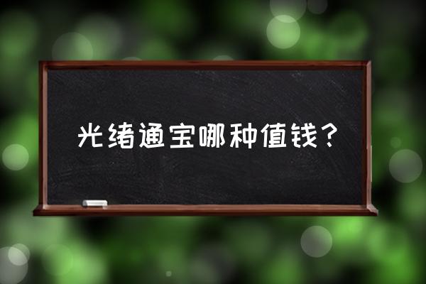 光绪通宝哪一种最值钱 光绪通宝哪种值钱？