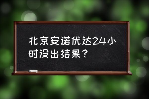 安诺优达结果可靠吗 北京安诺优达24小时没出结果？