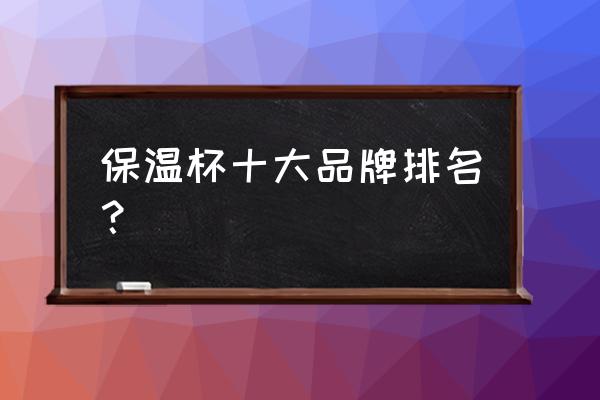 保温杯10大品牌排名 保温杯十大品牌排名？