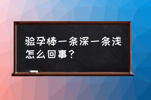 验孕棒一深一条特别浅 验孕棒一条深一条浅怎么回事？