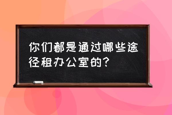 租办公场地 你们都是通过哪些途径租办公室的？