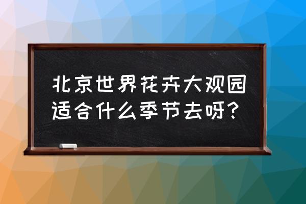 去北京世界花卉大观园 北京世界花卉大观园适合什么季节去呀？