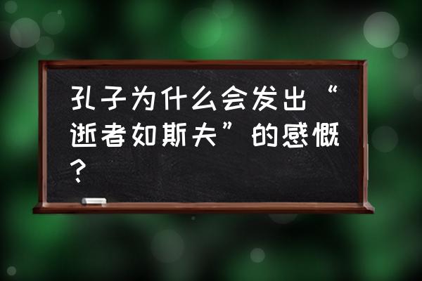 逝者如斯夫是谁的名言 孔子为什么会发出“逝者如斯夫”的感慨？