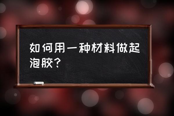 1种材料做起泡胶 如何用一种材料做起泡胶？