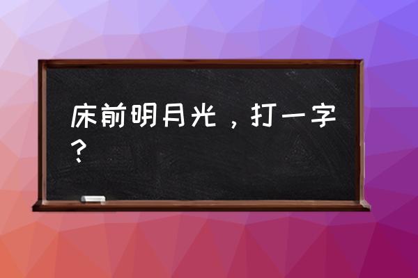 床前明月光打一文字 床前明月光，打一字？