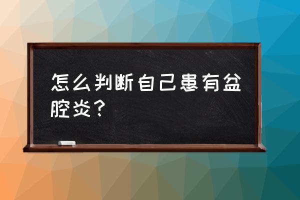 怎样判断是否有盆腔炎 怎么判断自己患有盆腔炎？