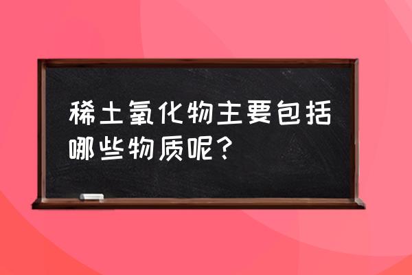 稀土氧化物种类 稀土氧化物主要包括哪些物质呢？