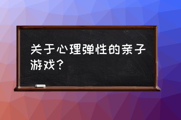 孩子亲子游戏 关于心理弹性的亲子游戏？