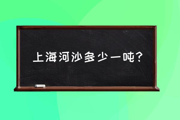 上海建筑材料信息价 上海河沙多少一吨？