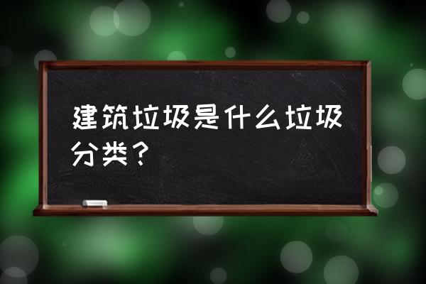 建筑垃圾属于什么垃圾 建筑垃圾是什么垃圾分类？