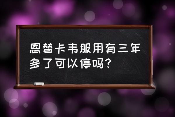 恩替卡韦要吃一辈子吗 恩替卡韦服用有三年多了可以停吗？