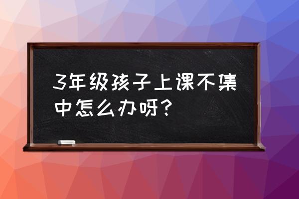 3年级孩子注意力不集中 3年级孩子上课不集中怎么办呀？