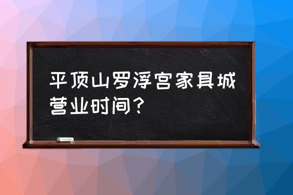 罗浮宫国际家具城 平顶山罗浮宫家具城营业时间？