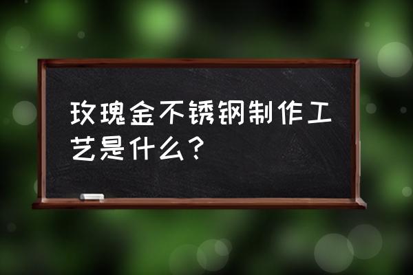 大家称赞的不锈钢制作 玫瑰金不锈钢制作工艺是什么？