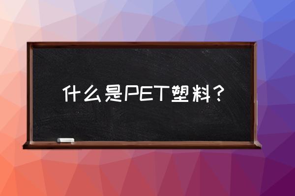 pet是塑料的一种吗 什么是PET塑料？