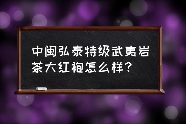 中闽弘泰大红袍 中闽弘泰特级武夷岩茶大红袍怎么样？