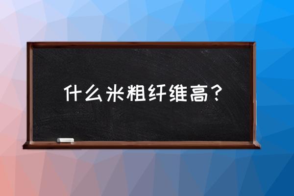 粗纤维类食物有哪些 什么米粗纤维高？