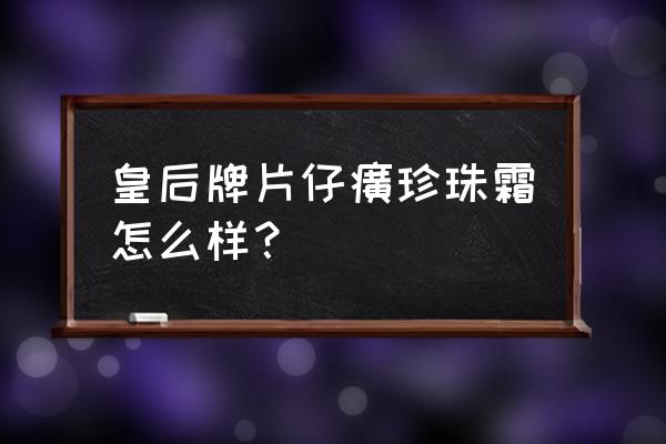 片仔癀皇后珍珠膏好用吗 皇后牌片仔癀珍珠霜怎么样？