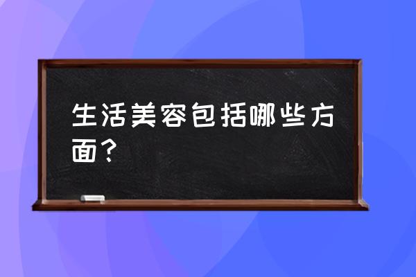 生活美容包括什么 生活美容包括哪些方面？