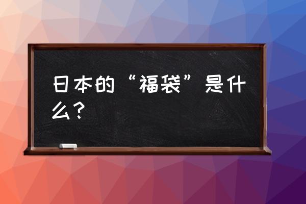 日本福袋叫什么 日本的“福袋”是什么？