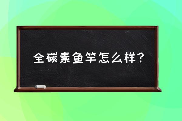 碳素钓鱼竿好不好 全碳素鱼竿怎么样？