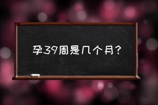 怀孕39周是几个月 孕39周是几个月？