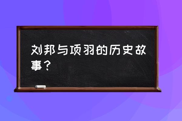 项羽和刘邦之间发生了什么 刘邦与项羽的历史故事？