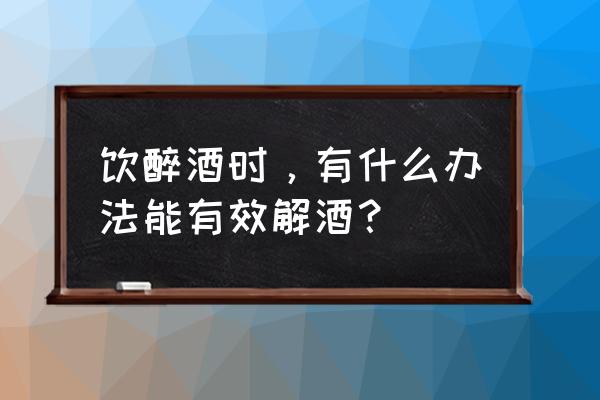 醉酒怎么解酒最简单 饮醉酒时，有什么办法能有效解酒？