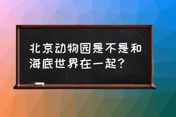 北京动物园海底世界 北京动物园是不是和海底世界在一起？