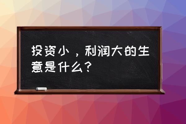 开什么店投资小利索大 投资小，利润大的生意是什么？