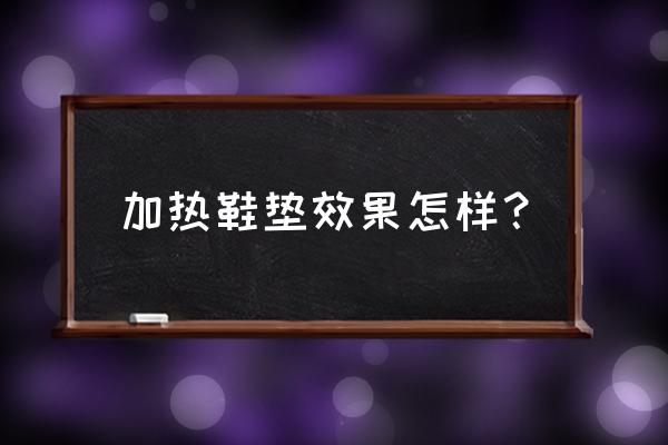 加热脚鞋垫 加热鞋垫效果怎样？