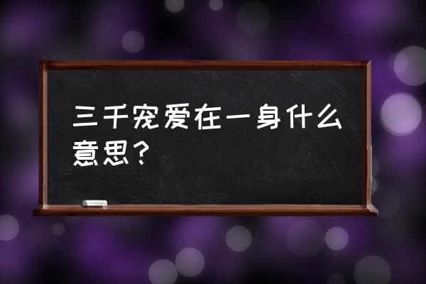 三千宠爱在一身啥意思 三千宠爱在一身什么意思？