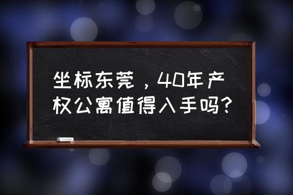 东莞东方公寓 坐标东莞，40年产权公寓值得入手吗？