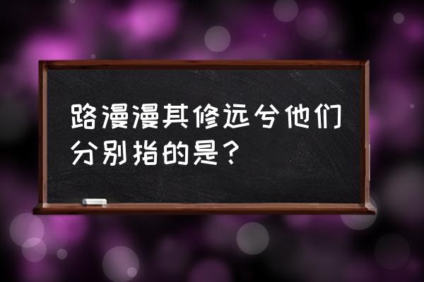 路漫漫其修远兮分别是 路漫漫其修远兮他们分别指的是？