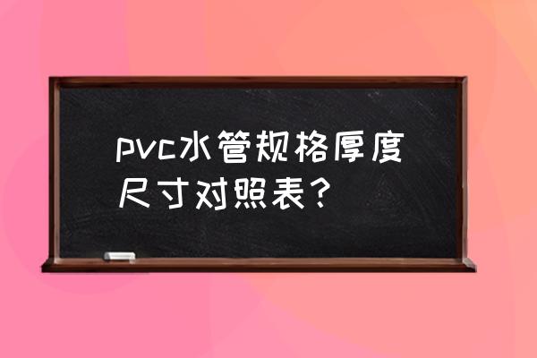 扁pvc排水管规格表 pvc水管规格厚度尺寸对照表？