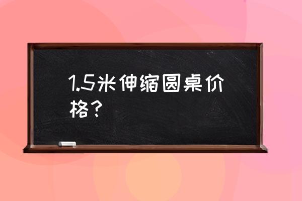 餐桌折叠可伸缩圆桌 1.5米伸缩圆桌价格？