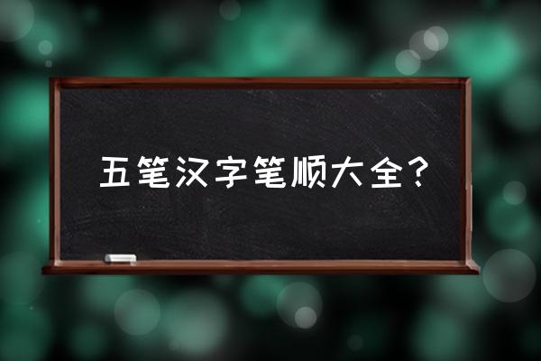 查询汉字的五笔笔顺 五笔汉字笔顺大全？